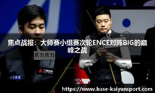 焦点战报：大师赛小组赛次轮ENCE对阵BIG的巅峰之战